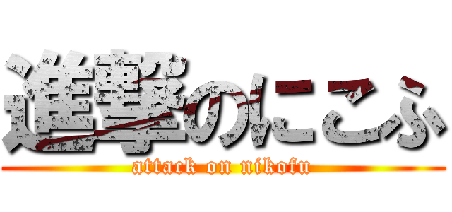 進撃のにこふ (attack on nikofu)