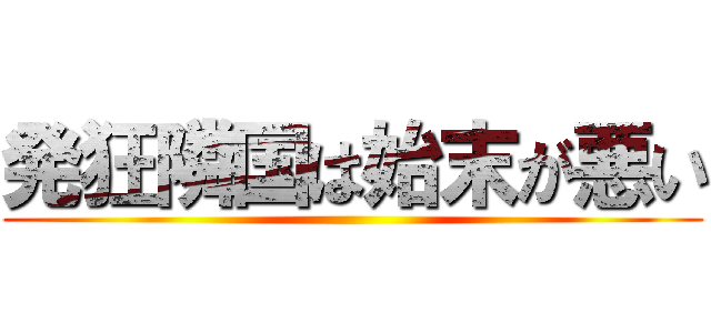 発狂隣国は始末が悪い ()