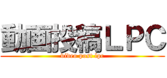動画投稿ＬＰＣ (video post lpc)