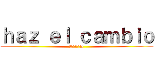 ｈａｚ ｅｌ ｃａｍｂｉｏ (Recicla )