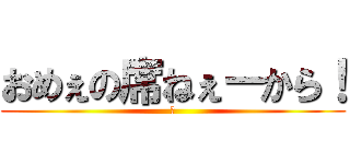 おめぇの席ねぇーから！ (　)