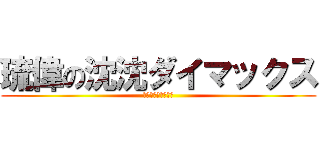 琉偉の沈沈ダイマックス (おちんちん！！！！)
