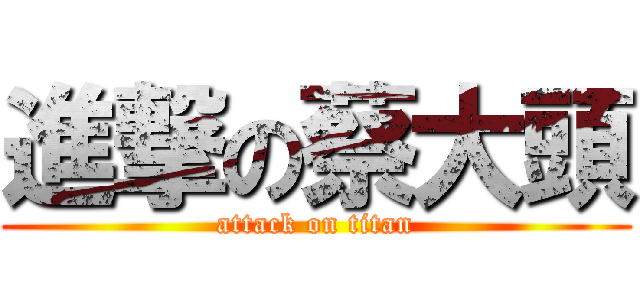 進撃の蔡大頭 (attack on titan)
