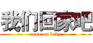 我们回家吧 (come on baby)