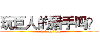 玩巨人的猎手吗？ (attack on titan)