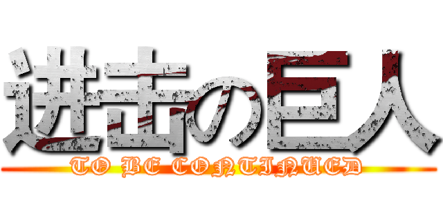 进击の巨人 (TO BE CONTINUED)