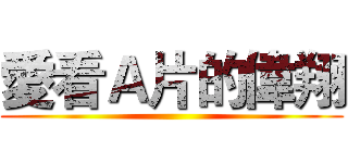 愛看Ａ片的偉翔 ()