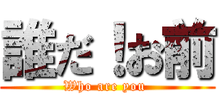 誰だ！お前 (Who are you )