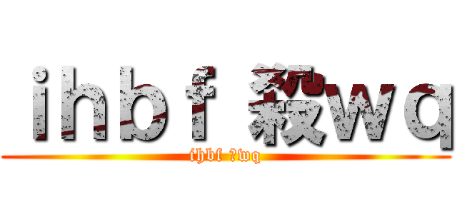 ｉｈｂｆ 殺ｗｑ (ihbf 殺wq)