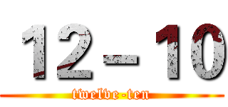 １２－１０ (twelve-ten)