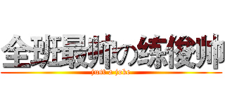 全班最帅の练俊帅 (just a joke)