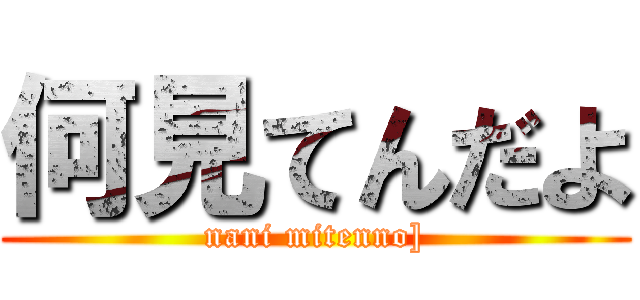 何見てんだよ (nani mitenno])