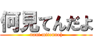 何見てんだよ (nani mitenno])