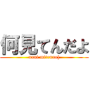 何見てんだよ (nani mitenno])