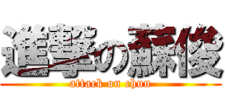 進撃の蘇俊 (attack on chun)