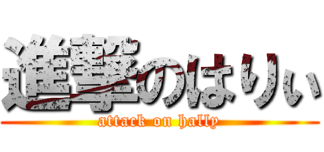進撃のはりぃ (attack on hally)