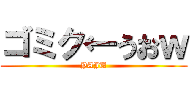 ゴミク←うおｗ (YAJU)