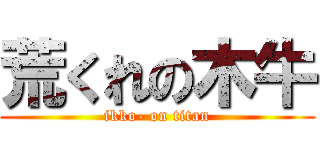 荒くれの木牛 (ikko- on titan)