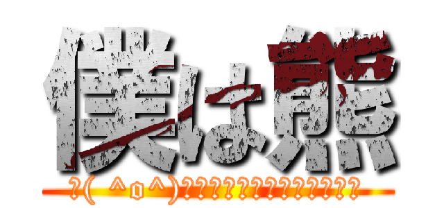 僕は熊 (┗( ^o^)┛ﾄﾞｺﾄﾞｺﾄﾞｺﾄﾞｺ)