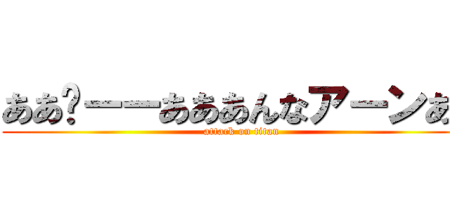 ああ〜ーーあああんなアーンあな (attack on titan)