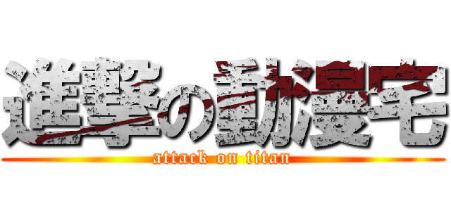 進撃の動漫宅 (attack on titan)