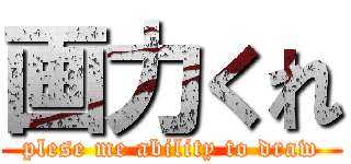 画力くれ (plese me ability to draw)