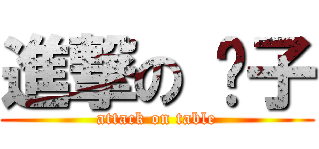 進撃の 桌子 (attack on table)