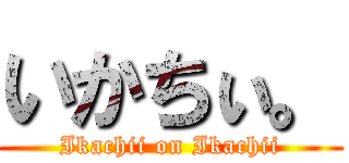 いかちぃ。 (Ikachii on Ikachii)