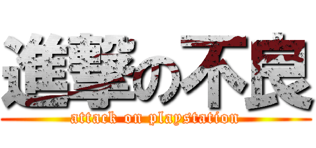 進撃の不良 (attack on playstation)