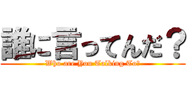 誰に言ってんだ？ (Who are You Talking To?)