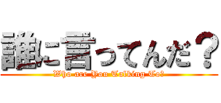 誰に言ってんだ？ (Who are You Talking To?)