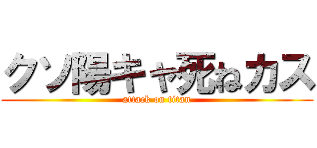 クソ陽キャ死ねカス (attack on titan)