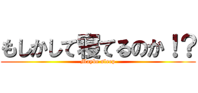 もしかして寝てるのか！？ (Maybe sleep)