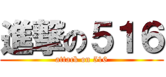 進撃の５１６ (attack on 516)