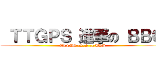  ＴＴＧＰＳ 進撃の ＢＢＱ ( TTGPS attack on BBQ)
