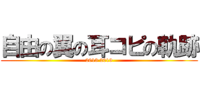 自由の翼の耳コピの軌跡 (2013 2019)