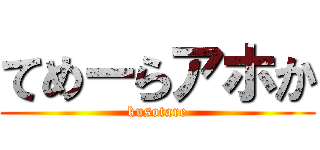 てめーらアホか (kusotare)