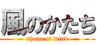 風のかたち (shape of wind)