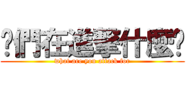 你們在進撃什麼啦 (what are you attack for)