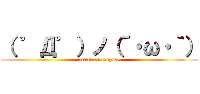 （ ゜Д゜）ノ（´・ω・｀） (attack on dropbox)