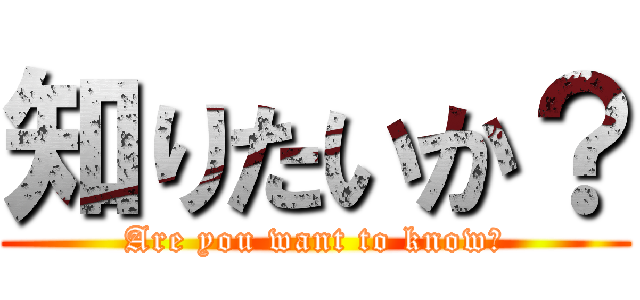 知りたいか？ (Are you want to know？)