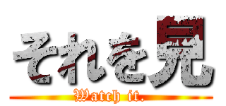 それを見 (Watch it.)