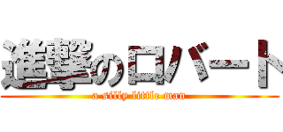 進撃のロバート (a silly little man)