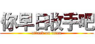 你早日收手吧 (attack on titan)