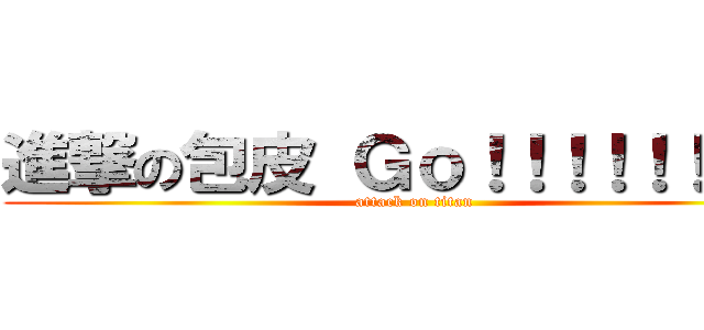進撃の包皮 Ｇｏ！！！！！！！！！ (attack on titan)