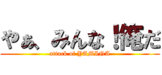 やぁ、みんな！俺だ (attack of YAMINA)