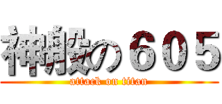 神般の６０５ (attack on titan)