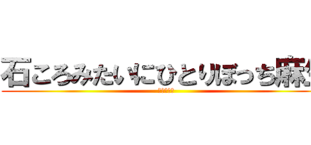 石ころみたいにひとりぼっち麻生 (おめでとう)