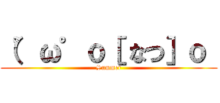 （゜ω゜ｏ［ なつ］ｏ  (Summer)