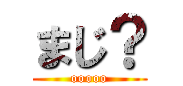 まじ？ (ooooo)